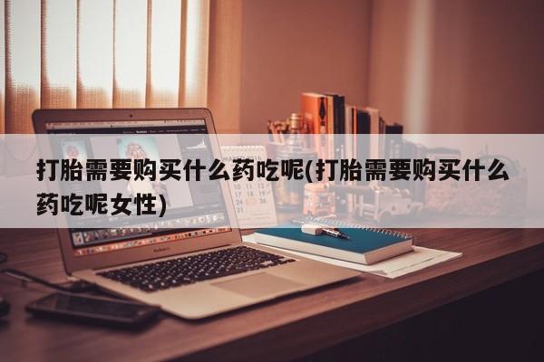 打胎药专卖微信米非司酮片联系方式打胎需要购买什么药吃呢(打胎需要购买什么药吃呢女性)