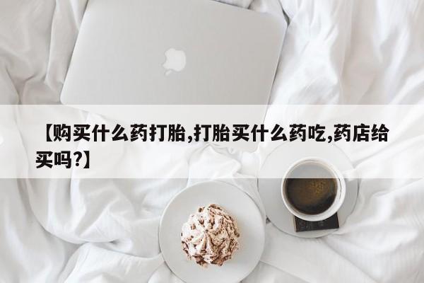打胎药专卖微信米非司酮片联系方式【购买什么药打胎,打胎买什么药吃,药店给买吗?】