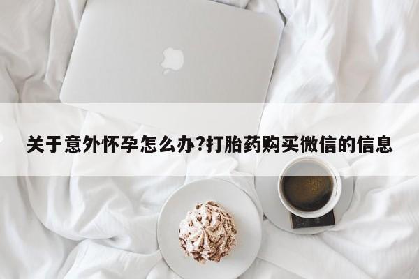 打胎药专卖微信米非司酮片联系方式关于意外怀孕怎么办?打胎药购买微信的信息