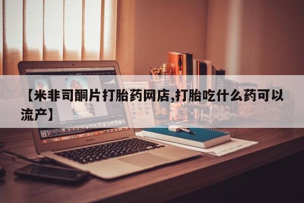 打胎药专卖微信米非司酮片联系方式【米非司酮片打胎药网店,打胎吃什么药可以流产】