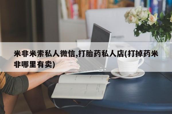 打胎药专卖微信米非司酮片联系方式米非米索私人微信,打胎药私人店(打掉药米非哪里有卖)